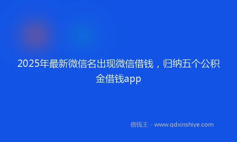2025年最新微信名出现微信借钱，归纳五个公积金借钱app