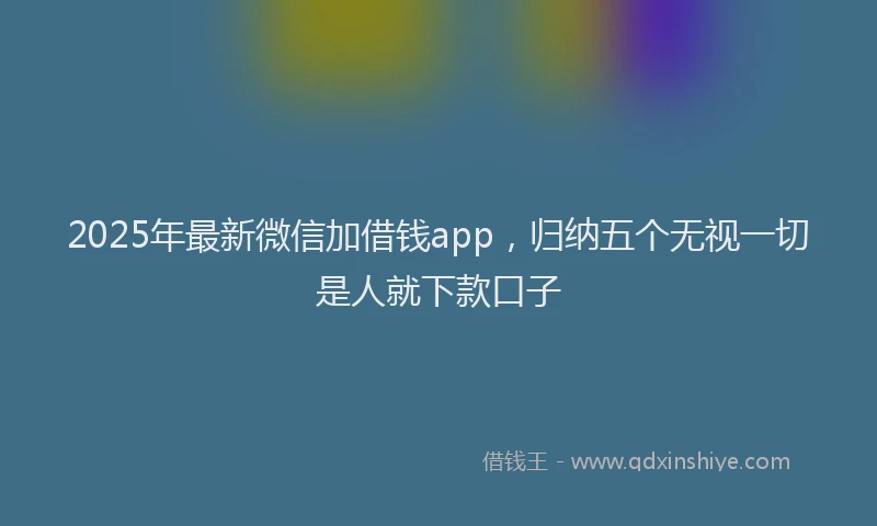 2025年最新微信加借钱app，归纳五个无视一切是人就下款口子
