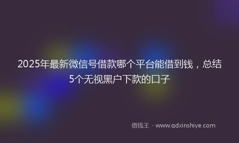 2025年最新微信号借款哪个平台能借到钱，总结5个无视黑户下款的口子
