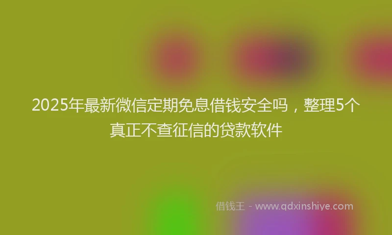 2025年最新微信定期免息借钱安全吗，整理5个真正不查征信的贷款软件
