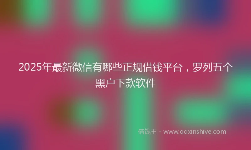 2025年最新微信有哪些正规借钱平台，罗列五个黑户下款软件