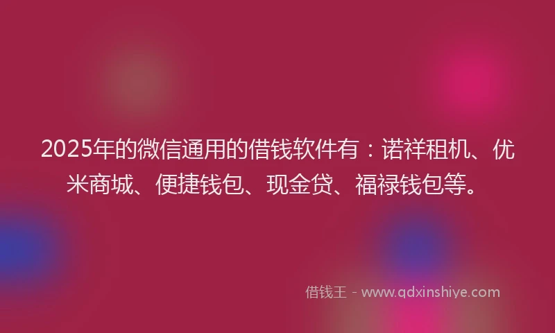 2025年的微信通用的借钱软件有：诺祥租机、优米商城、便捷钱包、现金贷、福禄钱包等。