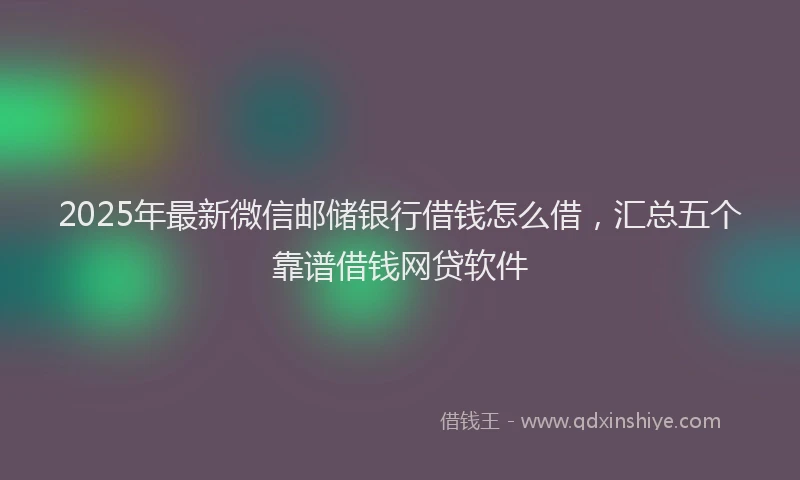 2025年最新微信邮储银行借钱怎么借，汇总五个靠谱借钱网贷软件