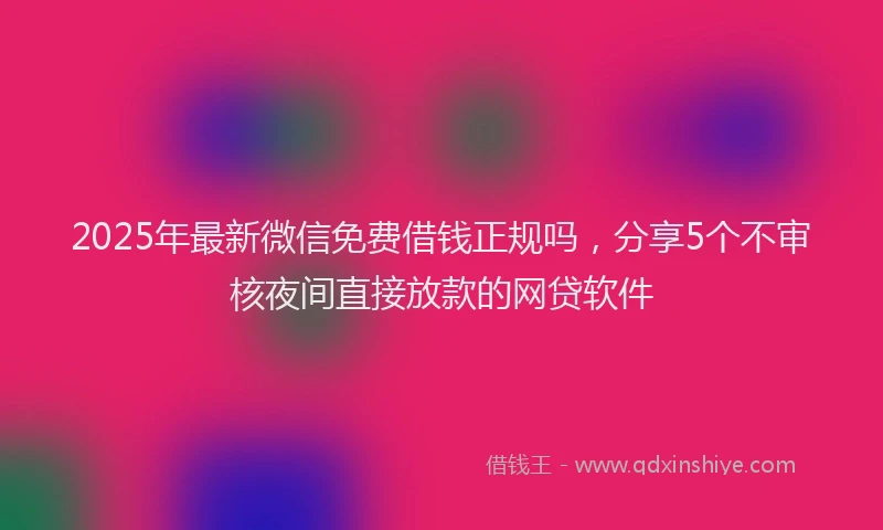 2025年最新微信免费借钱正规吗，分享5个不审核夜间直接放款的网贷软件