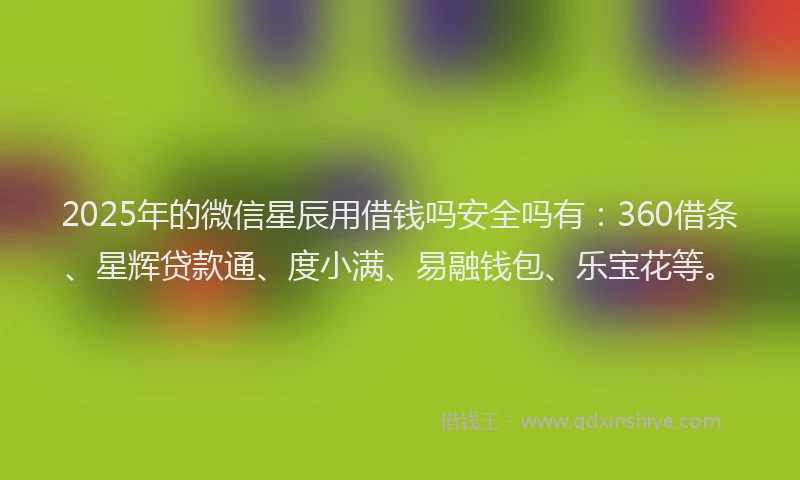 2025年的微信星辰用借钱吗安全吗有：360借条、星辉贷款通、度小满、易融钱包、乐宝花等。