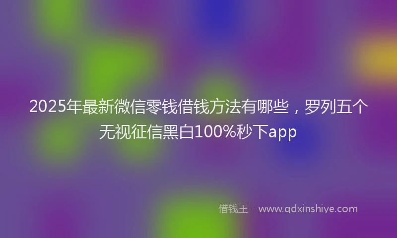 2025年最新微信零钱借钱方法有哪些，罗列五个无视征信黑白100%秒下app