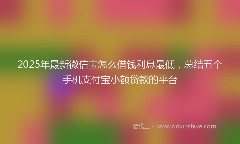 2025年最新微信宝怎么借钱利息最低，总结五个手机支付宝小额贷款的平台