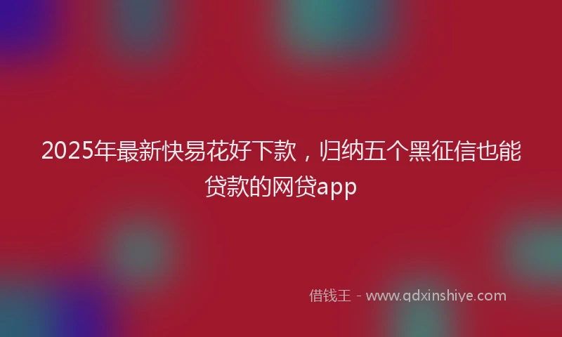 2025年最新快易花好下款，归纳五个黑征信也能贷款的网贷app