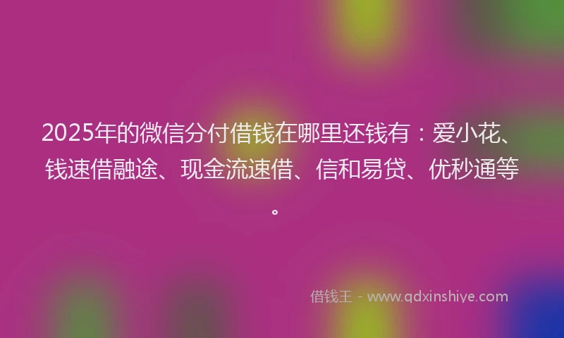 2025年的微信分付借钱在哪里还钱有：爱小花、钱速借融途、现金流速借、信和易贷、优秒通等。