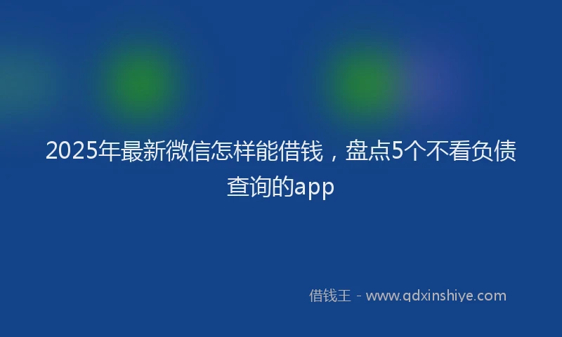 2025年最新微信怎样能借钱，盘点5个不看负债查询的app
