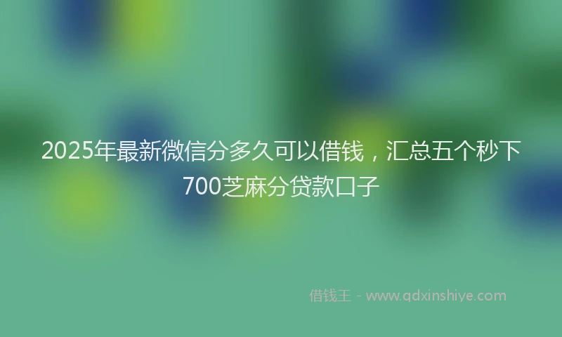 2025年最新微信分多久可以借钱，汇总五个秒下700芝麻分贷款口子