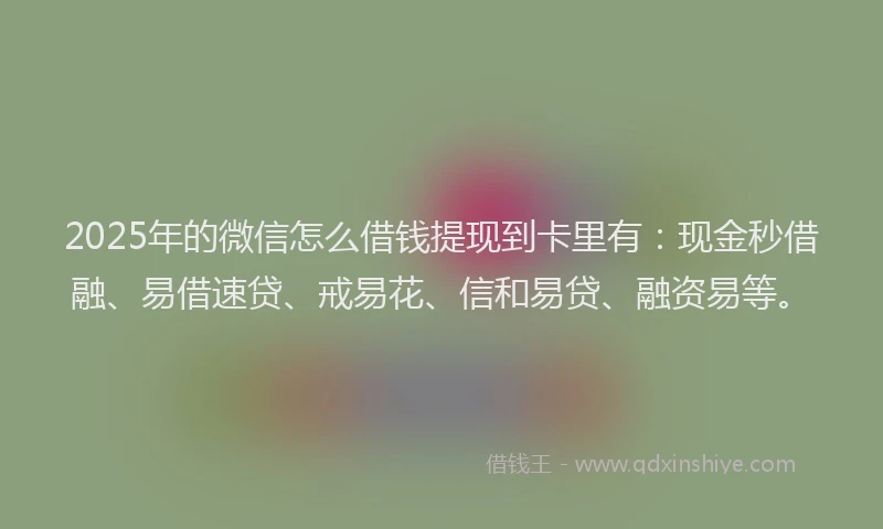 2025年的微信怎么借钱提现到卡里有：现金秒借融、易借速贷、戒易花、信和易贷、融资易等。