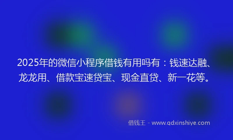 2025年的微信小程序借钱有用吗有：钱速达融、龙龙用、借款宝速贷宝、现金直贷、新一花等。