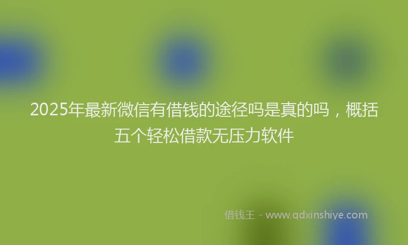 2025年最新微信有借钱的途径吗是真的吗，概括五个轻松借款无压力软件