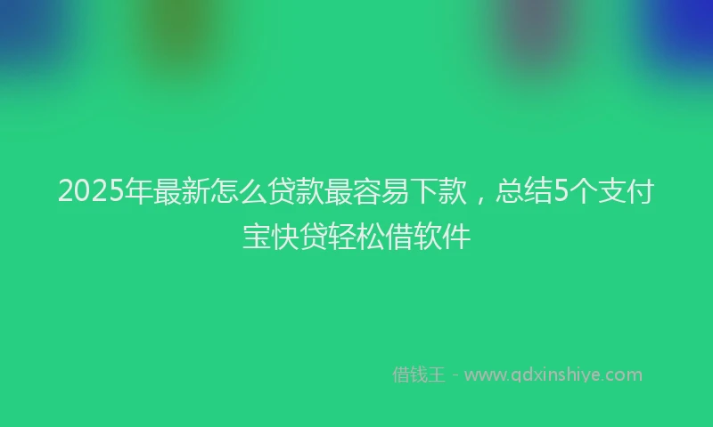 2025年最新怎么贷款最容易下款，总结5个支付宝快贷轻松借软件