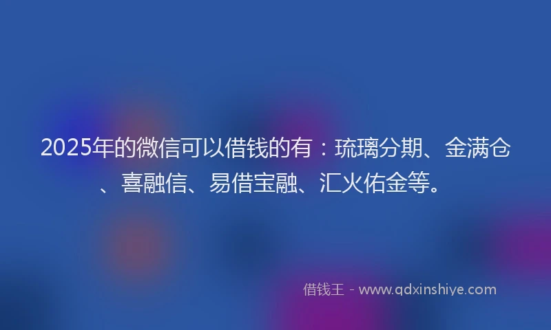 2025年的微信可以借钱的有：琉璃分期、金满仓、喜融信、易借宝融、汇火佑金等。