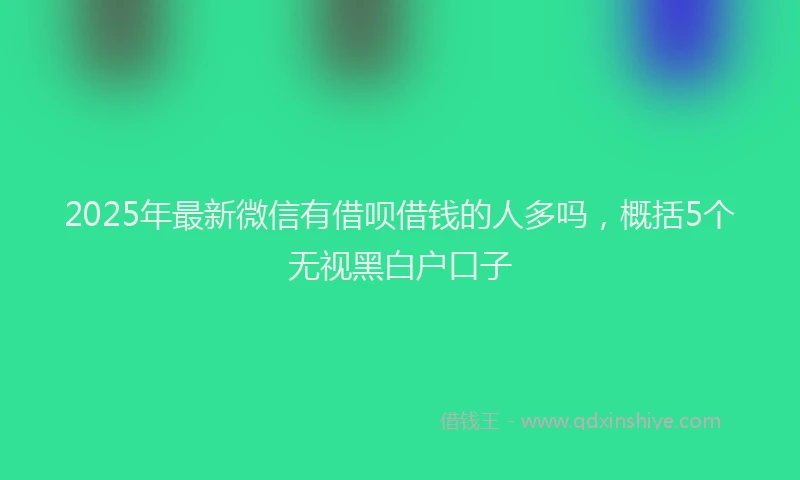2025年最新微信有借呗借钱的人多吗，概括5个无视黑白户口子