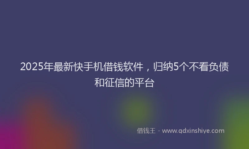 2025年最新快手机借钱软件，归纳5个不看负债和征信的平台