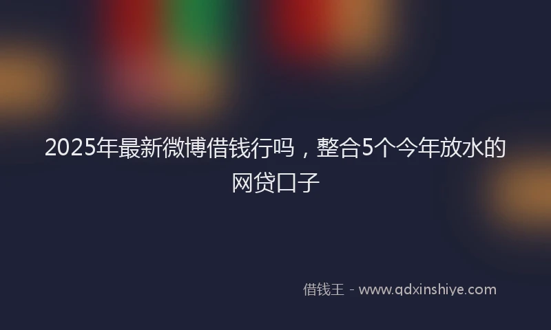 2025年最新微博借钱行吗，整合5个今年放水的网贷口子