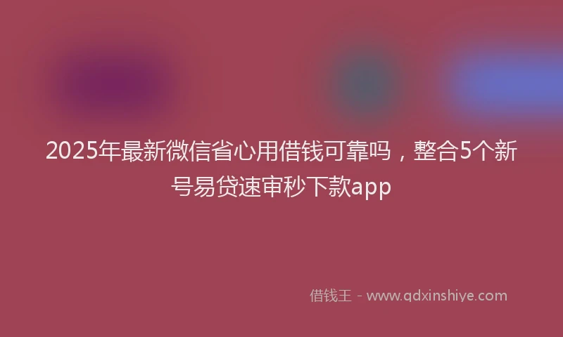 2025年最新微信省心用借钱可靠吗，整合5个新号易贷速审秒下款app