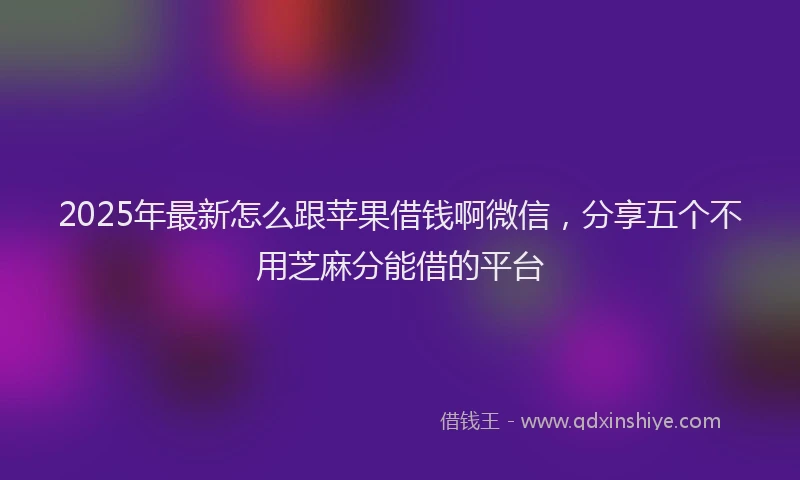 2025年最新怎么跟苹果借钱啊微信，分享五个不用芝麻分能借的平台
