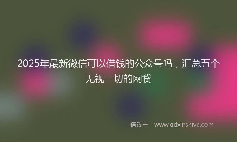 2025年最新微信可以借钱的公众号吗，汇总五个无视一切的网贷