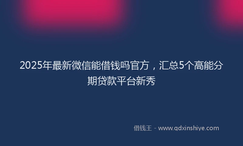 2025年最新微信能借钱吗官方，汇总5个高能分期贷款平台新秀