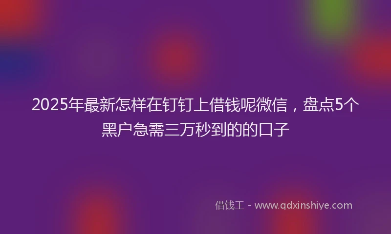 2025年最新怎样在钉钉上借钱呢微信，盘点5个黑户急需三万秒到的的口子
