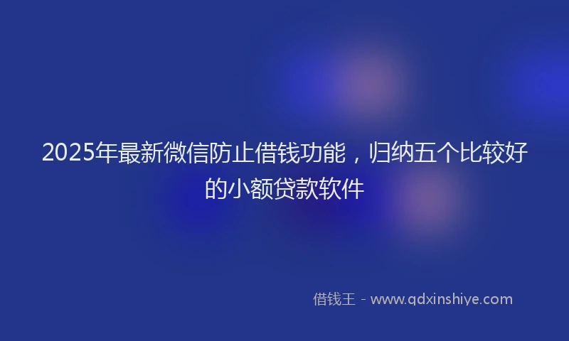 2025年最新微信防止借钱功能，归纳五个比较好的小额贷款软件