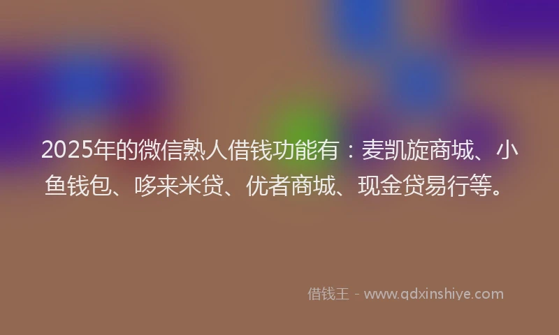 2025年的微信熟人借钱功能有：麦凯旋商城、小鱼钱包、哆来米贷、优者商城、现金贷易行等。