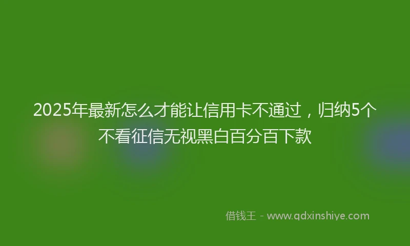2025年最新怎么才能让信用卡不通过，归纳5个不看征信无视黑白百分百下款
