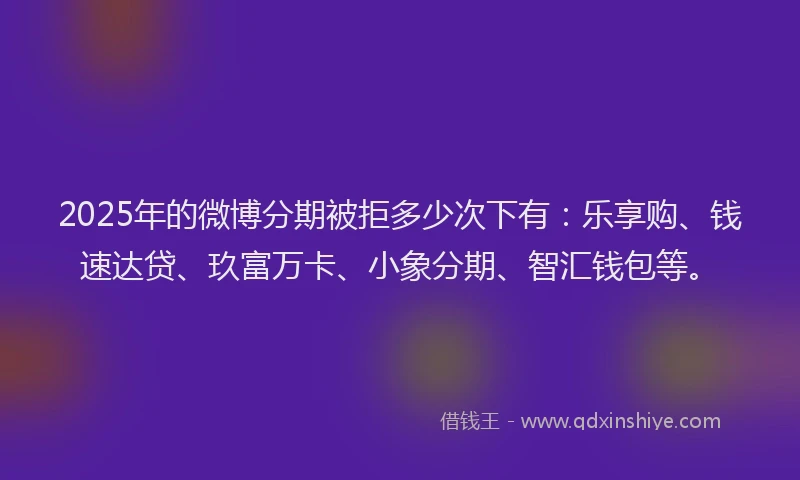 2025年的微博分期被拒多少次下有：乐享购、钱速达贷、玖富万卡、小象分期、智汇钱包等。