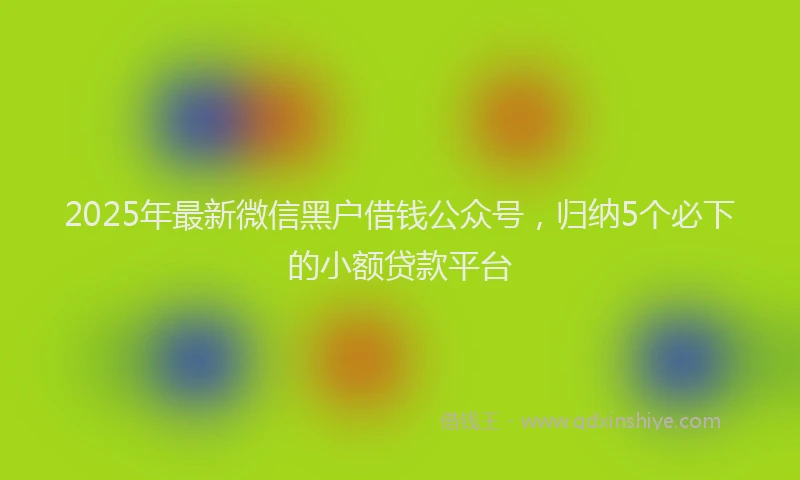 2025年最新微信黑户借钱公众号，归纳5个必下的小额贷款平台