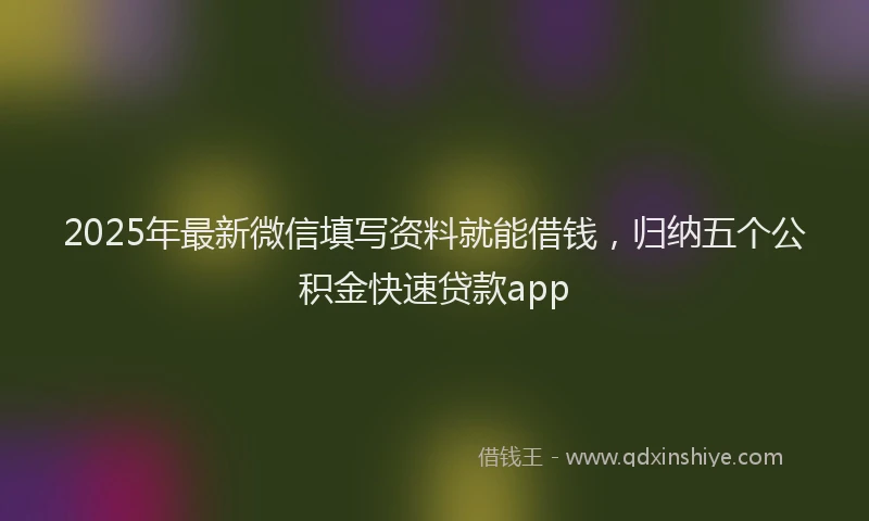 2025年最新微信填写资料就能借钱，归纳五个公积金快速贷款app