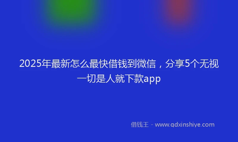 2025年最新怎么最快借钱到微信，分享5个无视一切是人就下款app