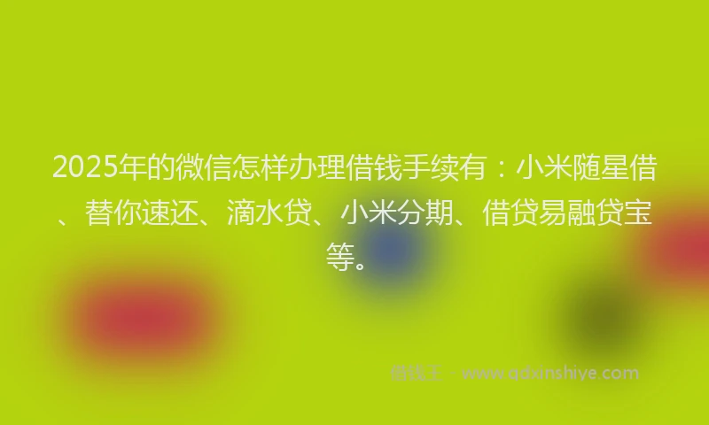 2025年的微信怎样办理借钱手续有：小米随星借、替你速还、滴水贷、小米分期、借贷易融贷宝等。