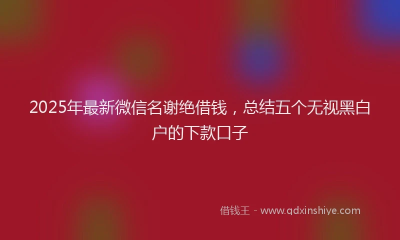 2025年最新微信名谢绝借钱，总结五个无视黑白户的下款口子