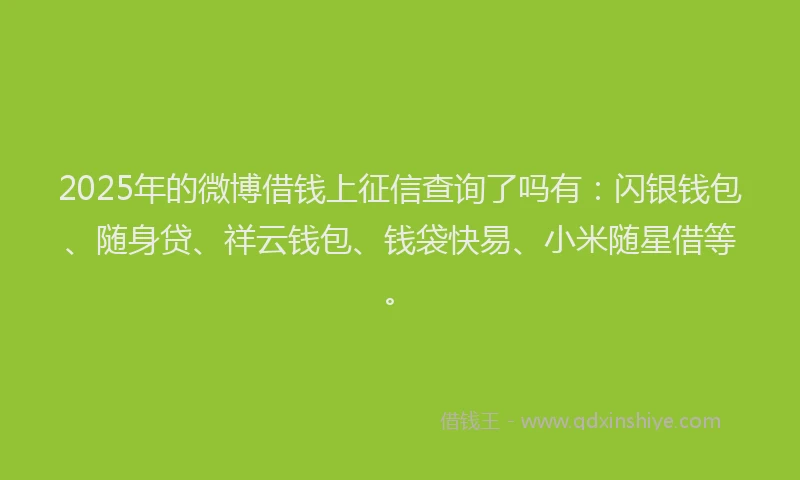2025年的微博借钱上征信查询了吗有：闪银钱包、随身贷、祥云钱包、钱袋快易、小米随星借等。
