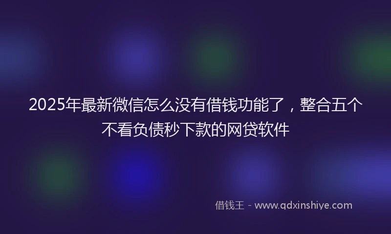 2025年最新微信怎么没有借钱功能了，整合五个不看负债秒下款的网贷软件