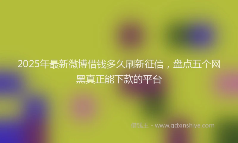 2025年最新微博借钱多久刷新征信，盘点五个网黑真正能下款的平台