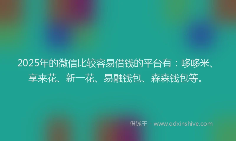2025年的微信比较容易借钱的平台有：哆哆米、享来花、新一花、易融钱包、森森钱包等。