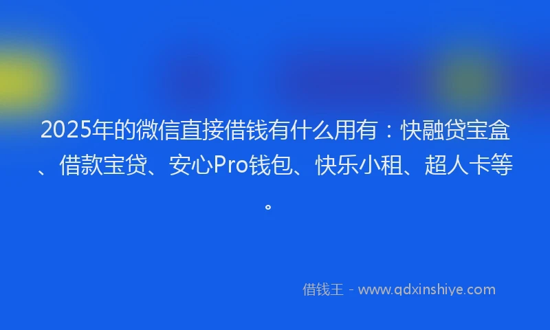 2025年的微信直接借钱有什么用有：快融贷宝盒、借款宝贷、安心Pro钱包、快乐小租、超人卡等。