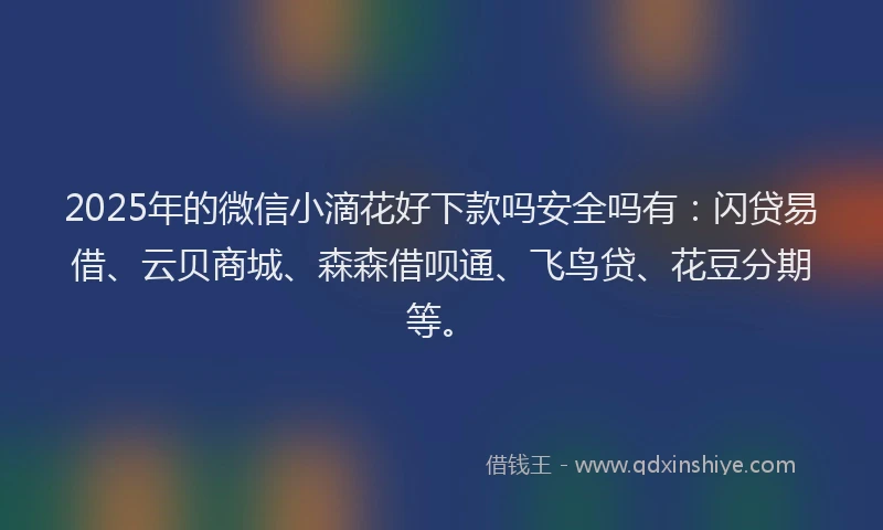 2025年的微信小滴花好下款吗安全吗有：闪贷易借、云贝商城、森森借呗通、飞鸟贷、花豆分期等。