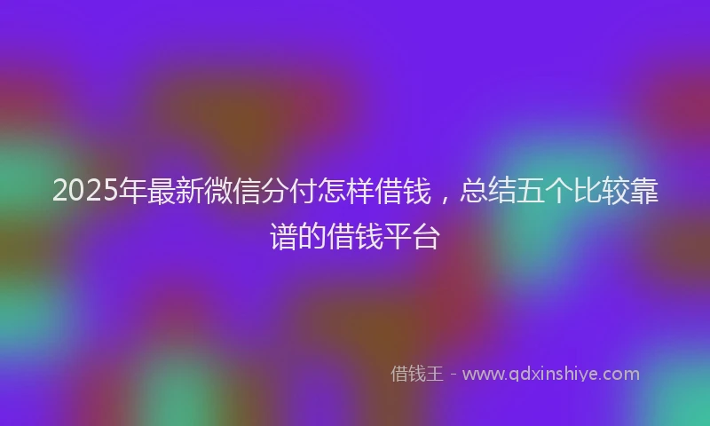 2025年最新微信分付怎样借钱，总结五个比较靠谱的借钱平台