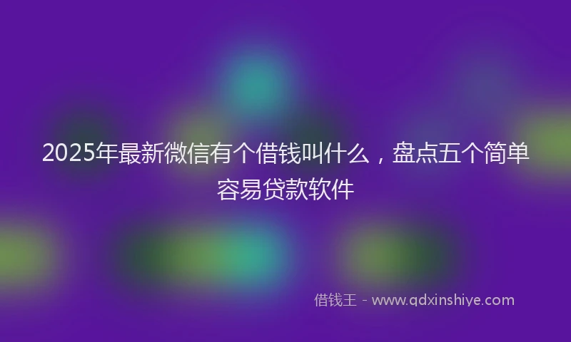 2025年最新微信有个借钱叫什么，盘点五个简单容易贷款软件