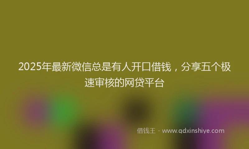 2025年最新微信总是有人开口借钱，分享五个极速审核的网贷平台