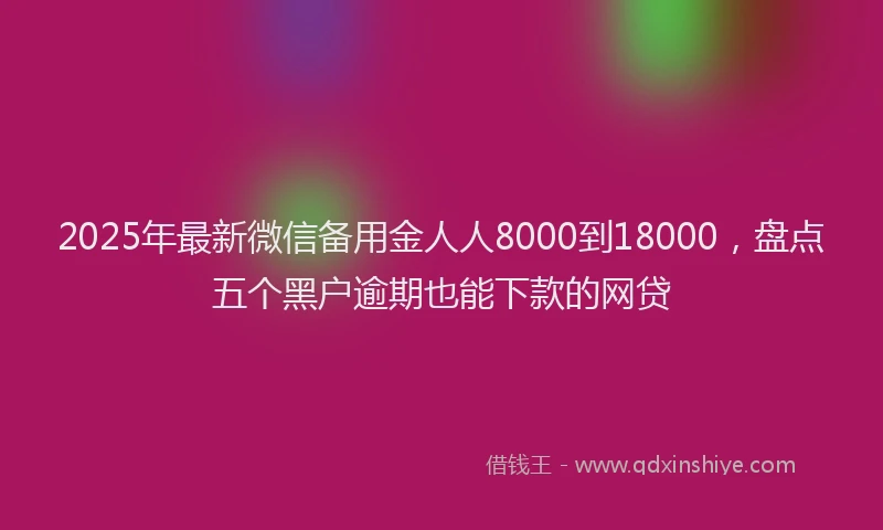 2025年最新微信备用金人人8000到18000，盘点五个黑户逾期也能下款的网贷