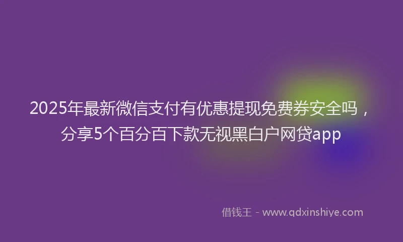 2025年最新微信支付有优惠提现免费券安全吗，分享5个百分百下款无视黑白户网贷app