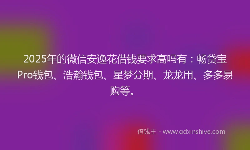 2025年的微信安逸花借钱要求高吗有：畅贷宝Pro钱包、浩瀚钱包、星梦分期、龙龙用、多多易购等。