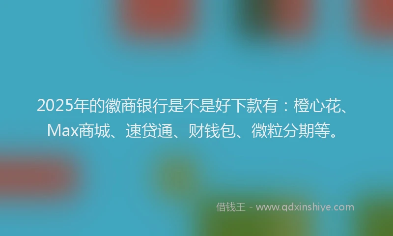 2025年的徽商银行是不是好下款有：橙心花、Max商城、速贷通、财钱包、微粒分期等。
